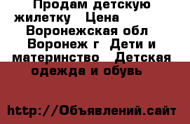 Продам детскую жилетку › Цена ­ 1 000 - Воронежская обл., Воронеж г. Дети и материнство » Детская одежда и обувь   